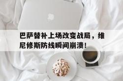 巴萨替补上场改变战局，维尼修斯防线瞬间崩溃！的简单介绍