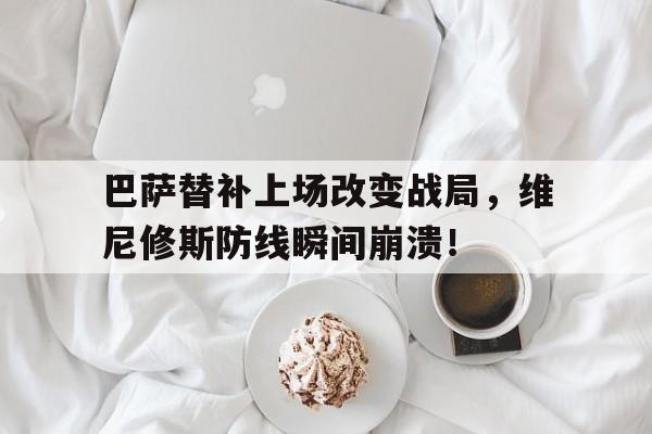 巴萨替补上场改变战局，维尼修斯防线瞬间崩溃！的简单介绍